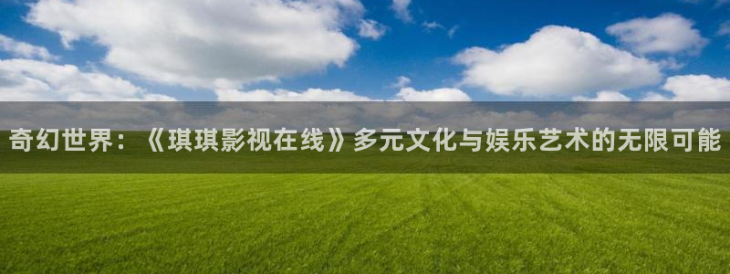 宅男视频啊啊啊：奇幻世界：《琪琪影视在线》多元文化与娱乐艺术的无限可能