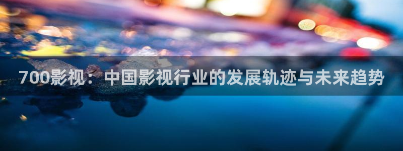 宅男视频污污在线观看：700影视：中国影视行业的发展轨迹与未来趋势